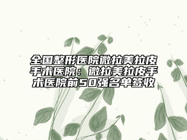 全國整形醫(yī)院微拉美拉皮手術醫(yī)院：微拉美拉皮手術醫(yī)院前50強名單簽收