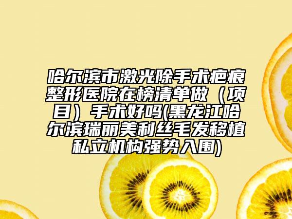哈爾濱市激光除手術疤痕整形醫(yī)院在榜清單做（項目）手術好嗎(黑龍江哈爾濱瑞麗美利絲毛發(fā)移植私立機構強勢入圍)