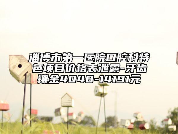 淄博市第一醫(yī)院口腔科特色項目價格表泄露-牙齒鑲金4048-14191元