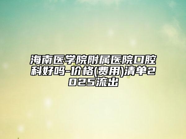 海南醫(yī)學院附屬醫(yī)院口腔科好嗎-價格(費用)清單2025流出