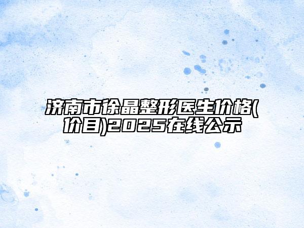 濟南市徐晶整形醫(yī)生價格(價目)2025在線公示