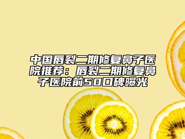 中國唇裂二期修復鼻子醫(yī)院推薦：唇裂二期修復鼻子醫(yī)院前50口碑曝光