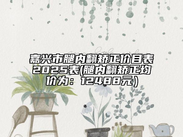 嘉興市腿內(nèi)翻矯正價目表2025表(腿內(nèi)翻矯正均價為：12488元）