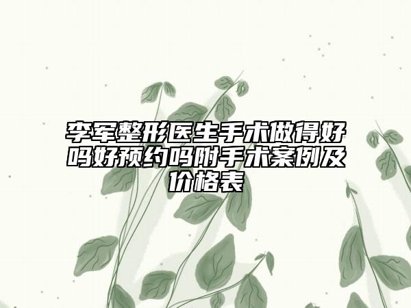 李軍整形醫(yī)生手術(shù)做得好嗎好預(yù)約嗎附手術(shù)案例及價格表