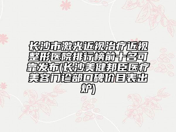 長沙市激光近視治療近視整形醫(yī)院排行榜前十名可靠發(fā)布(長沙美健邦臣醫(yī)療美容門診部口碑價目表出爐)