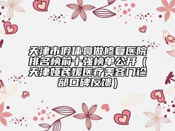 天津市假體鼻做修復(fù)醫(yī)院排名榜前十強(qiáng)榜單公開(kāi)（天津婭芪媛醫(yī)療美容門(mén)診部口碑反饋）