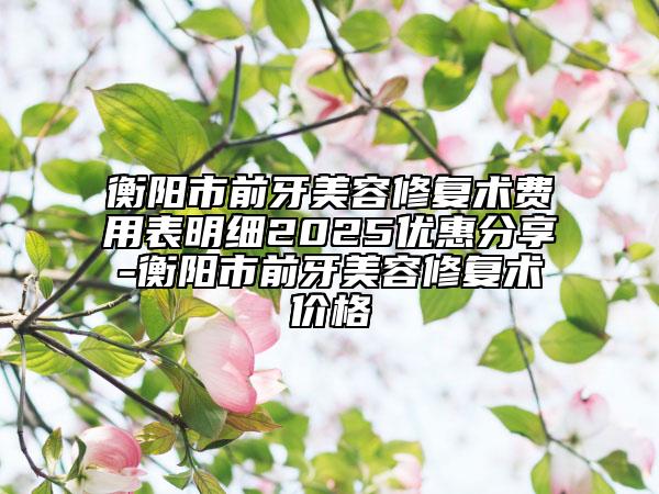 衡陽(yáng)市前牙美容修復(fù)術(shù)費(fèi)用表明細(xì)2025優(yōu)惠分享-衡陽(yáng)市前牙美容修復(fù)術(shù)價(jià)格