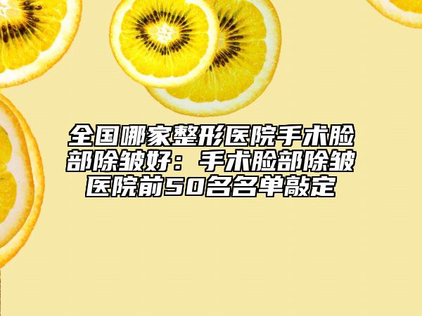 全國哪家整形醫(yī)院手術(shù)臉部除皺好：手術(shù)臉部除皺醫(yī)院前50名名單敲定