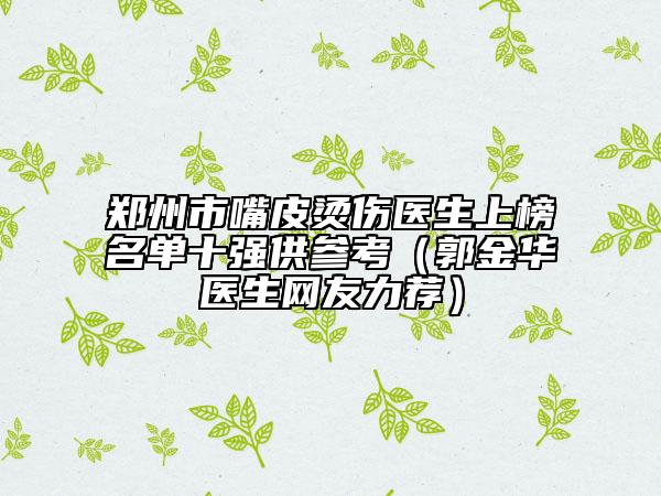 鄭州市嘴皮燙傷醫(yī)生上榜名單十強供參考（郭金華醫(yī)生網(wǎng)友力薦）