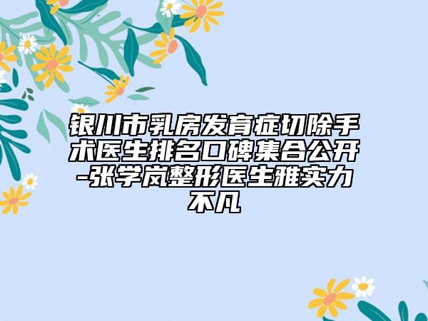 銀川市乳房發(fā)育癥切除手術(shù)醫(yī)生排名口碑集合公開-張學(xué)嵐整形醫(yī)生雅實力不凡