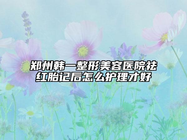 鄭州韓一整形美容醫(yī)院祛紅胎記后怎么護(hù)理才好