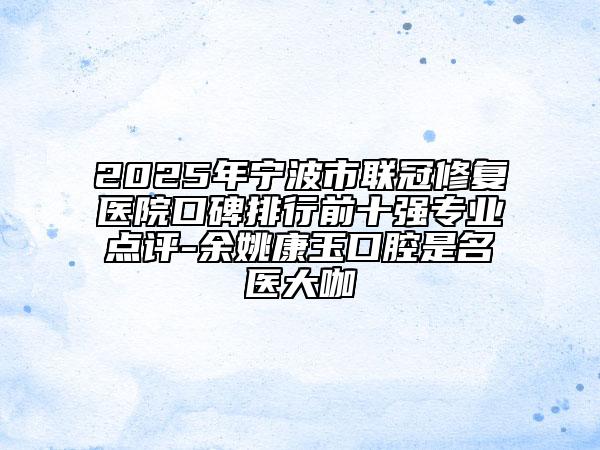 2025年寧波市聯(lián)冠修復(fù)醫(yī)院口碑排行前十強(qiáng)專業(yè)點(diǎn)評(píng)-余姚康玉口腔是名醫(yī)大咖