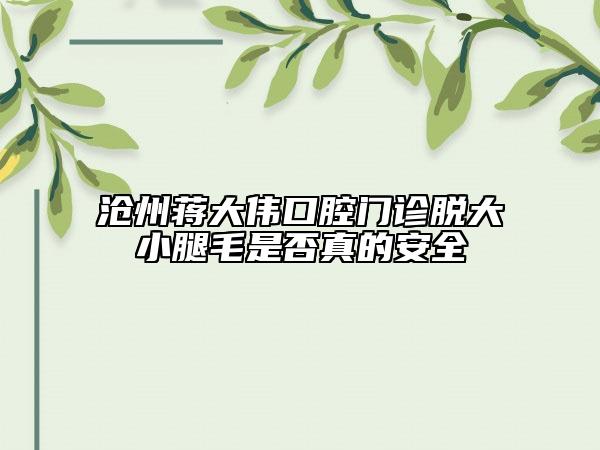 滄州蔣大偉口腔門診脫大小腿毛是否真的安全