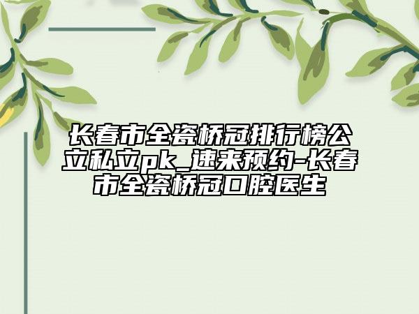 長春市全瓷橋冠排行榜公立私立pk_速來預(yù)約-長春市全瓷橋冠口腔醫(yī)生