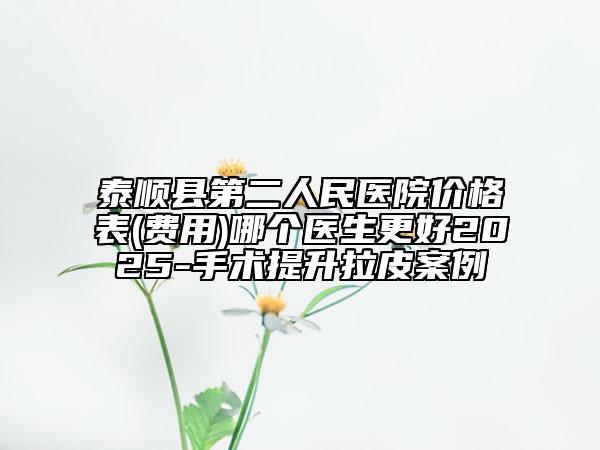 泰順縣第二人民醫(yī)院價(jià)格表(費(fèi)用)哪個(gè)醫(yī)生更好2025-手術(shù)提升拉皮案例