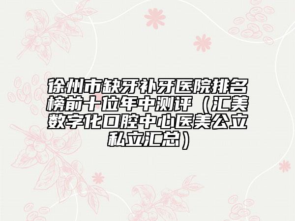 徐州市缺牙補(bǔ)牙醫(yī)院排名榜前十位年中測評（匯美數(shù)字化口腔中心醫(yī)美公立私立匯總）
