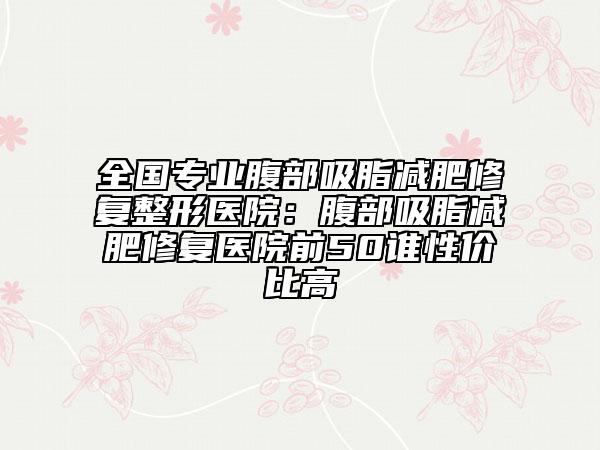 全國專業(yè)腹部吸脂減肥修復(fù)整形醫(yī)院：腹部吸脂減肥修復(fù)醫(yī)院前50誰性價比高