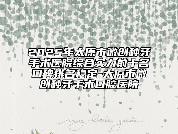 2025年太原市微創(chuàng)種牙手術(shù)醫(yī)院綜合實力前十名口碑排名穩(wěn)定-太原市微創(chuàng)種牙手術(shù)口腔醫(yī)院