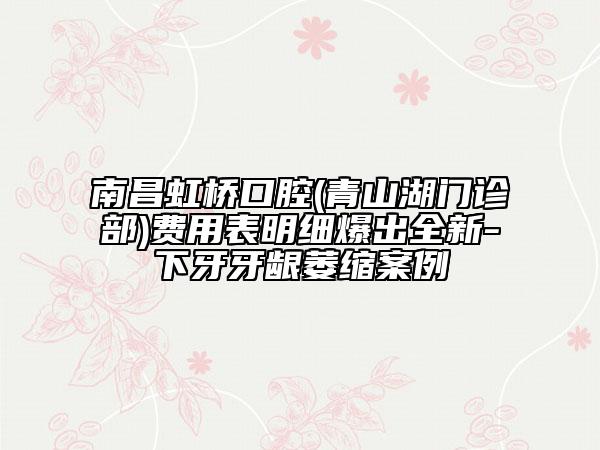 南昌虹橋口腔(青山湖門診部)費用表明細爆出全新-下牙牙齦萎縮案例