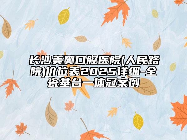 長沙美奧口腔醫(yī)院(人民路院)價位表2025詳細(xì)-全瓷基臺一體冠案例