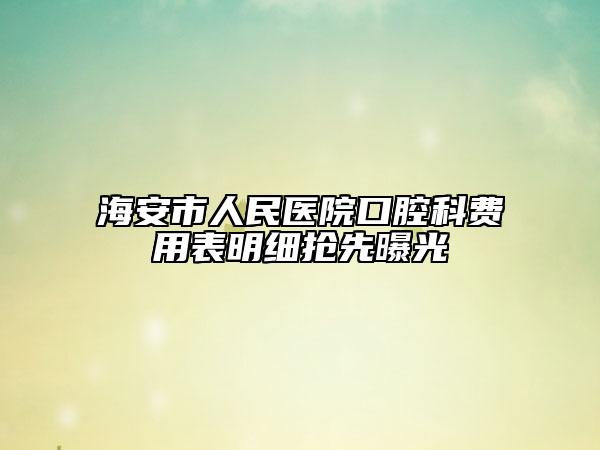 海安市人民醫(yī)院口腔科費(fèi)用表明細(xì)搶先曝光