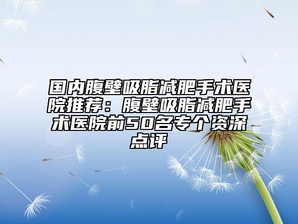 國內(nèi)腹壁吸脂減肥手術(shù)醫(yī)院推薦：腹壁吸脂減肥手術(shù)醫(yī)院前50名專個(gè)資深點(diǎn)評