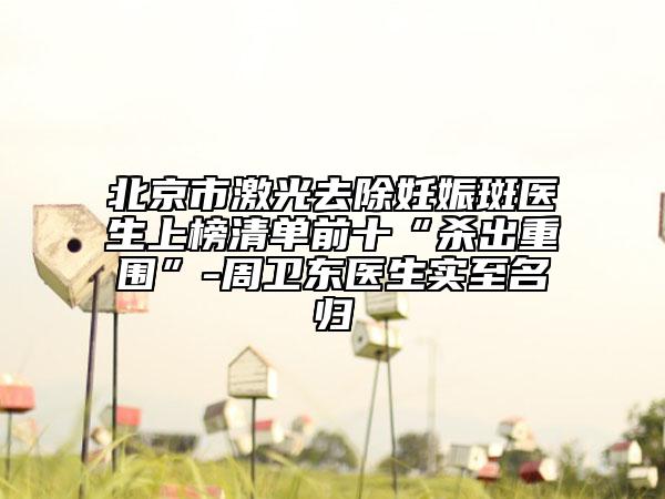 北京市激光去除妊娠斑醫(yī)生上榜清單前十“殺出重圍”-周衛(wèi)東醫(yī)生實(shí)至名歸