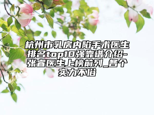 杭州市乳房內(nèi)陷手術(shù)醫(yī)生排名top10強靠譜介紹-張睿醫(yī)生上榜前列_各個實力不俗