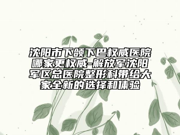 沈陽市下頜下巴權威醫(yī)院哪家更權威-解放軍沈陽軍區(qū)總醫(yī)院整形科帶給大家全新的選擇和體驗