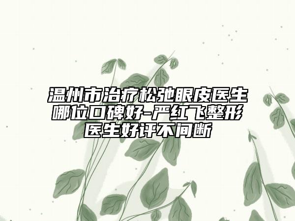 溫州市治療松弛眼皮醫(yī)生哪位口碑好-嚴紅飛整形醫(yī)生好評不間斷