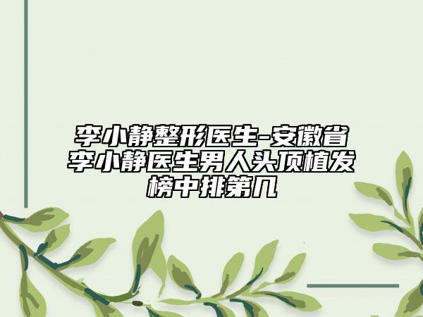 李小靜整形醫(yī)生-安徽省李小靜醫(yī)生男人頭頂植發(fā)榜中排第幾