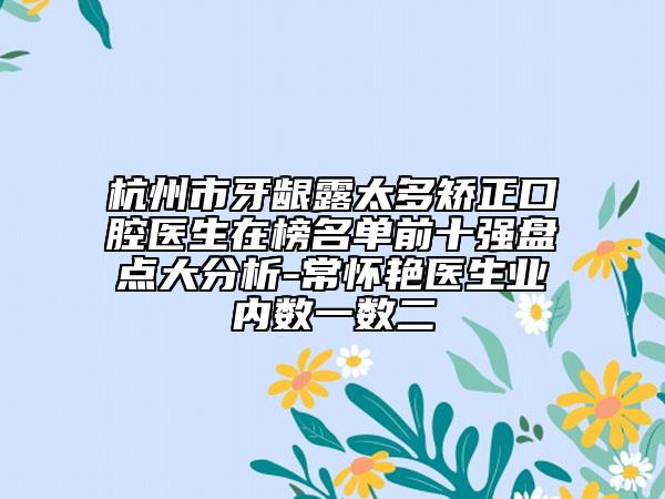 杭州市牙齦露太多矯正口腔醫(yī)生在榜名單前十強盤點大分析-常懷艷醫(yī)生業(yè)內(nèi)數(shù)一數(shù)二