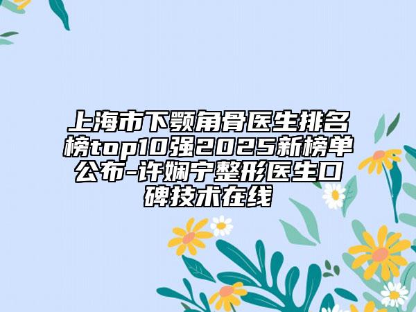 上海市下顎角骨醫(yī)生排名榜top10強2025新榜單公布-許嫻寧整形醫(yī)生口碑技術(shù)在線