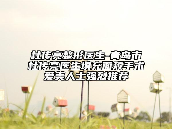 杜傳亮整形醫(yī)生-青島市杜傳亮醫(yī)生填充面頰手術(shù)愛美人士強烈推薦