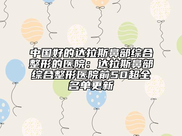 中國(guó)好的達(dá)拉斯鼻部綜合整形的醫(yī)院：達(dá)拉斯鼻部綜合整形醫(yī)院前50超全名單更新