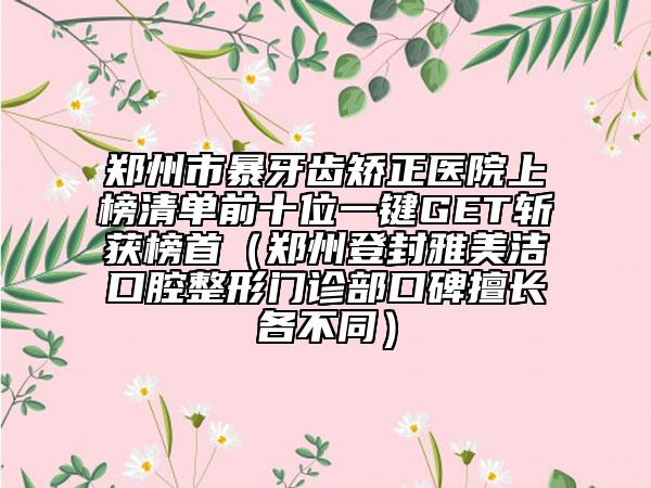 鄭州市暴牙齒矯正醫(yī)院上榜清單前十位一鍵GET斬獲榜首（鄭州登封雅美潔口腔整形門診部口碑擅長各不同）