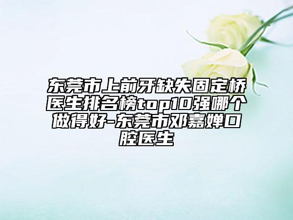東莞市上前牙缺失固定橋醫(yī)生排名榜top10強(qiáng)哪個(gè)做得好-東莞市鄧嘉嬋口腔醫(yī)生