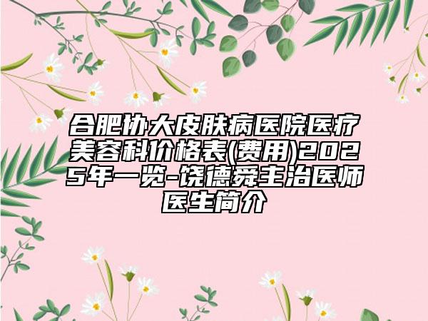 合肥協(xié)大皮膚病醫(yī)院醫(yī)療美容科價(jià)格表(費(fèi)用)2025年一覽-饒德舜主治醫(yī)師醫(yī)生簡介