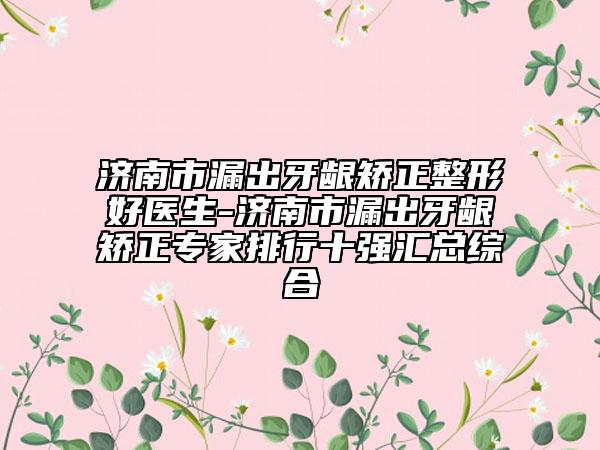 濟(jì)南市漏出牙齦矯正整形好醫(yī)生-濟(jì)南市漏出牙齦矯正專家排行十強(qiáng)匯總綜合