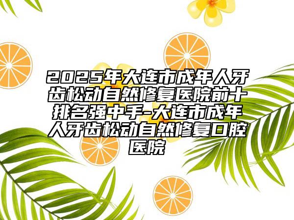 2025年大連市成年人牙齒松動(dòng)自然修復(fù)醫(yī)院前十排名強(qiáng)中手-大連市成年人牙齒松動(dòng)自然修復(fù)口腔醫(yī)院