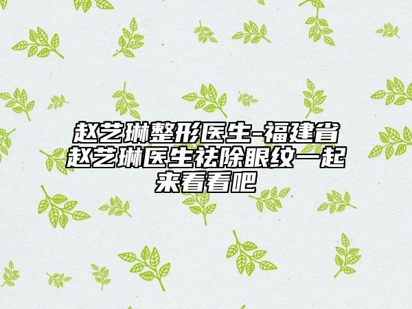 趙藝琳整形醫(yī)生-福建省趙藝琳醫(yī)生祛除眼紋一起來看看吧