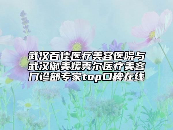 武漢百佳醫(yī)療美容醫(yī)院與武漢御美媛秀爾醫(yī)療美容門診部專家top口碑在線