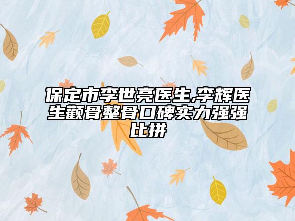 保定市李世亮醫(yī)生,李輝醫(yī)生顴骨整骨口碑實力強(qiáng)強(qiáng)比拼