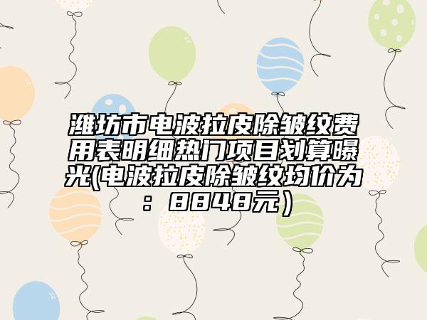 濰坊市電波拉皮除皺紋費(fèi)用表明細(xì)熱門(mén)項(xiàng)目劃算曝光(電波拉皮除皺紋均價(jià)為：8848元）