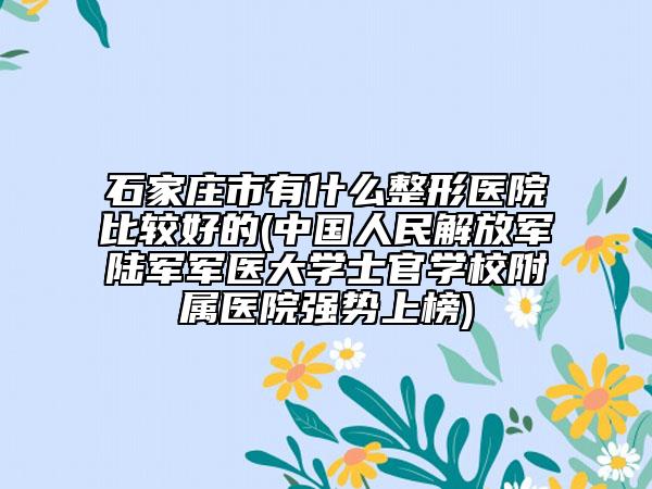 石家莊市有什么整形醫(yī)院比較好的(中國(guó)人民解放軍陸軍軍醫(yī)大學(xué)士官學(xué)校附屬醫(yī)院強(qiáng)勢(shì)上榜)