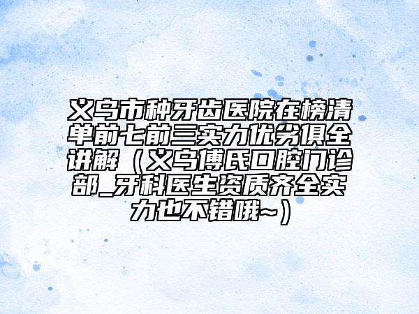 義烏市種牙齒醫(yī)院在榜清單前七前三實力優(yōu)劣俱全講解（義烏傅氏口腔門診部_牙科醫(yī)生資質(zhì)齊全實力也不錯哦~）