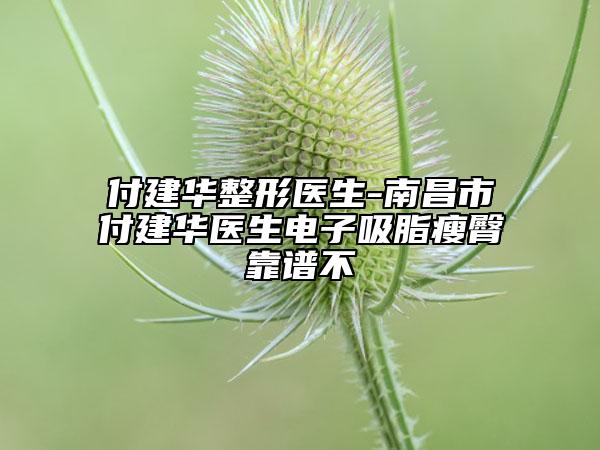付建華整形醫(yī)生-南昌市付建華醫(yī)生電子吸脂瘦臀靠譜不