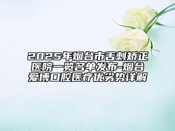 2025年煙臺(tái)市舌刺矯正醫(yī)院一覽名單發(fā)布-煙臺(tái)愛博口腔醫(yī)療優(yōu)劣勢(shì)詳解