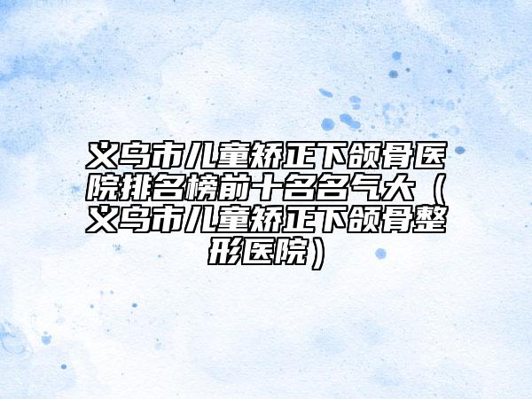 義烏市兒童矯正下頜骨醫(yī)院排名榜前十名名氣大（義烏市兒童矯正下頜骨整形醫(yī)院）