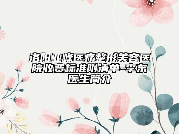洛陽亞峰醫(yī)療整形美容醫(yī)院收費(fèi)標(biāo)準(zhǔn)附清單-李東醫(yī)生簡介